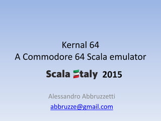 Kernal 64
A Commodore 64 Scala emulator
2015
Alessandro Abbruzzetti
abbruzze@gmail.com
 