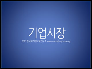 1
기업시장2015 한국마케팅교육연구소 www.marketingkorea.org
 