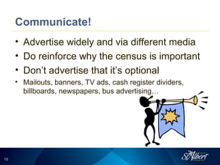 1919
Communicate!
• Advertise widely and via different media
• Do reinforce why the census is important
• Don’t advertise that it’s optional
• Mailouts, banners, TV ads, cash register dividers,
billboards, newspapers, bus advertising…
 