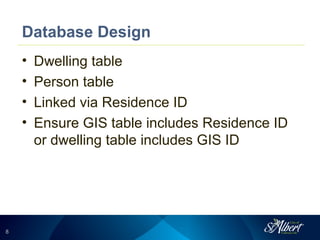 88
Database Design
• Dwelling table
• Person table
• Linked via Residence ID
• Ensure GIS table includes Residence ID
or dwelling table includes GIS ID
 