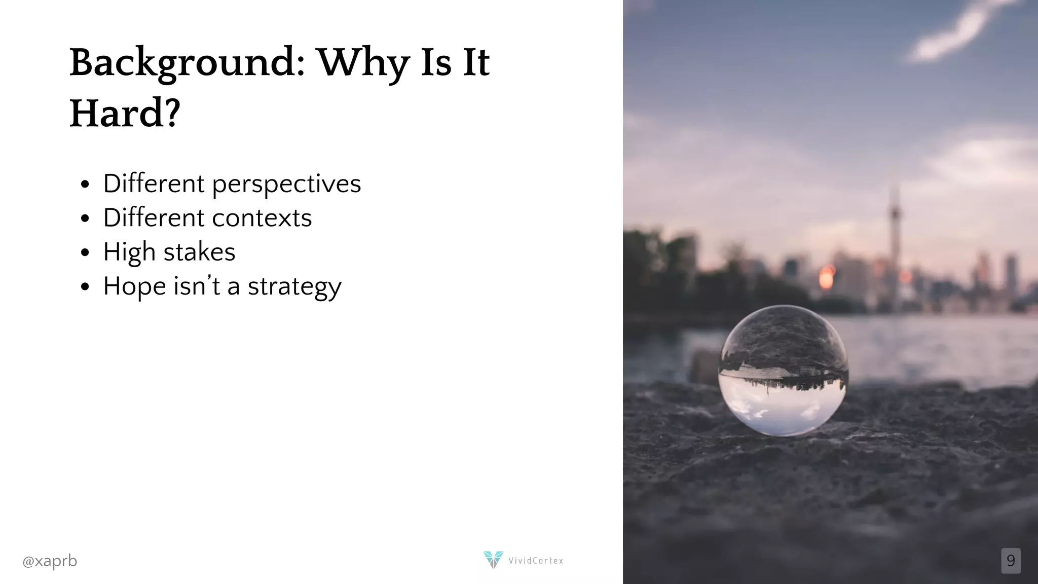 Background: Why Is It
Hard?
Different perspectives
Different contexts
High stakes
Hope isn’t a strategy
@xaprb 9
 