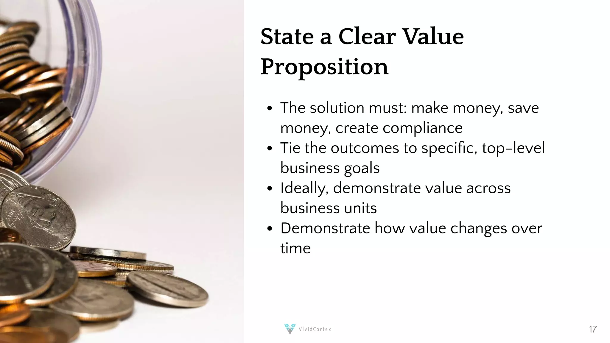 State a Clear Value
Proposition
The solution must: make money, save
money, create compliance
Tie the outcomes to speci c, top-level
business goals
Ideally, demonstrate value across
business units
Demonstrate how value changes over
time
@xaprb 17
 