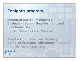 Tonight’s program…

Industrial Design Intelligence:
Evaluation Supporting Aesthetic and
Functional Design
   Ted Selker, CMU and Stanford

The Back of the Napkin: Solving
Complex Problems with Simple Pictures
   Dan Roam, Digital Roam
 