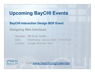 Upcoming BayCHI Events
BayCHI Interaction Design BOF Event

Designing Web Interfaces

   Speaker: Bill Scott, Netflix
   Date:        Wednesday, July 22, 2009, 7:30-9:30 pm
   Location:    Google, Mountain View




               Visit www.baychi.org/calendar
 