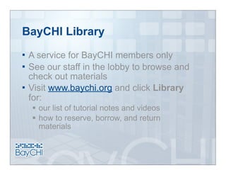 BayCHI Library
 A service for BayCHI members only
 See our staff in the lobby to browse and
  check out materials
 Visit www.baychi.org and click Library
  for:
     our list of tutorial notes and videos
     how to reserve, borrow, and return
      materials
 