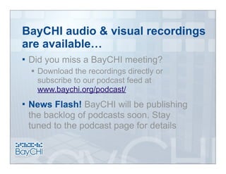 BayCHI audio & visual recordings
are available…
   Did you miss a BayCHI meeting?
     Download the recordings directly or
      subscribe to our podcast feed at
      www.baychi.org/podcast/
   News Flash! BayCHI will be publishing
    the backlog of podcasts soon. Stay
    tuned to the podcast page for details
 