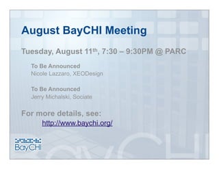 August BayCHI Meeting
Tuesday, August 11th, 7:30 – 9:30PM @ PARC
  To Be Announced
  Nicole Lazzaro, XEODesign

  To Be Announced
  Jerry Michalski, Sociate

For more details, see:
      http://www.baychi.org/
 