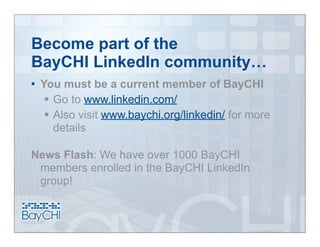 Become part of the
BayCHI LinkedIn community…
   You must be a current member of BayCHI
      Go to www.linkedin.com/
      Also visit www.baychi.org/linkedin/ for more
       details

News Flash: We have over 1000 BayCHI
 members enrolled in the BayCHI LinkedIn
 group!
 
