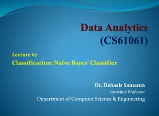Dr. Debasis Samanta
Associate Professor
Department of Computer Science & Engineering
Lecture #7
Classification: Naïve Bayes’ Classifier
 