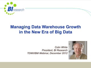 Colin White
President, BI Research
TDWI/IBM Webinar, December 2012
Managing Data Warehouse Growth
in the New Era of Big Data
 