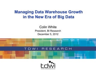 Colin White
President, BI Research
December 5, 2012
Managing Data Warehouse Growth
in the New Era of Big Data
 