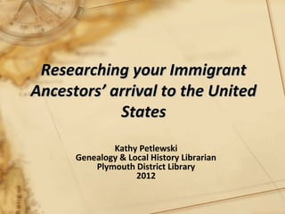 Researching your ImmigrantResearching your Immigrant
Ancestors’ arrival to the UnitedAncestors’ arrival to the United
StatesStates
Kathy Petlewski
Genealogy & Local History Librarian
Plymouth District Library
2012
 