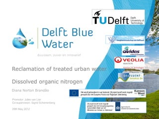 Reclamation of treated urban water

Dissolved organic nitrogen
Diana Norton Brandão

Promotor: Jules van Lier
Co-supervision: Sigrid Scherrenberg

29th May 2012
 