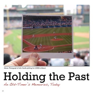 Holding the PastAn Old-Timer’s Memories, Today
Above: Photograph of John Smoltz pitching his 3,000th strikeout.
22
 