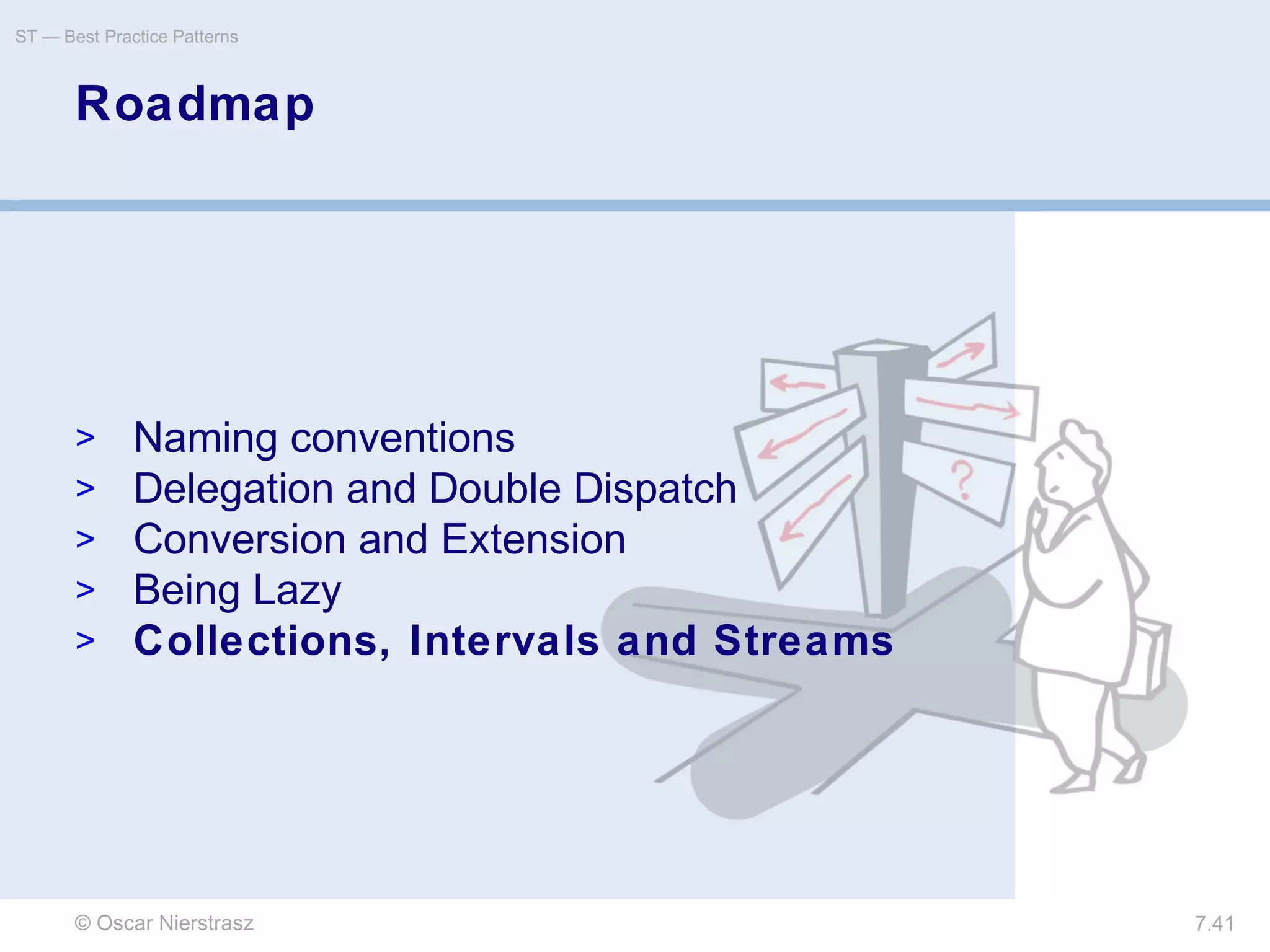 © Oscar Nierstrasz
ST — Best Practice Patterns
7.41
Roadmap
> Naming conventions
> Delegation and Double Dispatch
> Conversion and Extension
> Being Lazy
> Collections, Intervals and Streams
 
