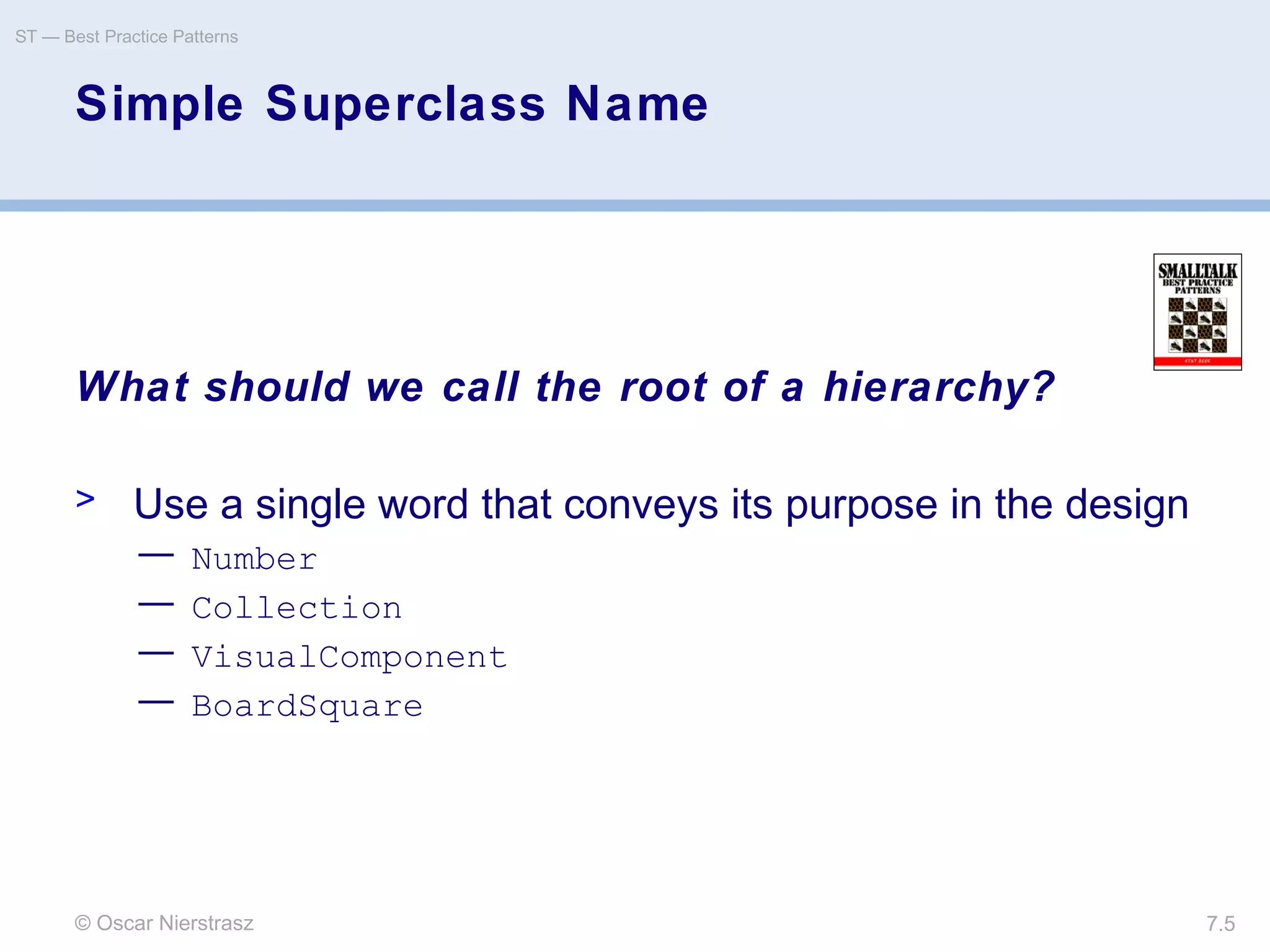 © Oscar Nierstrasz
ST — Best Practice Patterns
7.5
Simple Superclass Name
What should we call the root of a hierarchy?
> Use a single word that conveys its purpose in the design
— Number
— Collection
— VisualComponent
— BoardSquare
 
