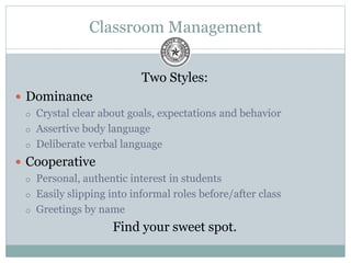 Classroom Management
Two Styles:
 Dominance
 Crystal clear about goals, expectations and behavior
 Assertive body language
 Deliberate verbal language
 Cooperative
 Personal, authentic interest in students
 Easily slipping into informal roles before/after class
 Greetings by name
Find your sweet spot.
 