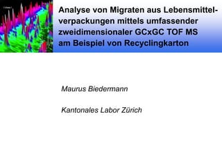 Analyse von Migraten aus Lebensmittelverpackungen mittels umfassender
zweidimensionaler GCxGC TOF MS
am Beispiel von Recyclingkarton

Maurus Biedermann
Kantonales Labor Zürich

 