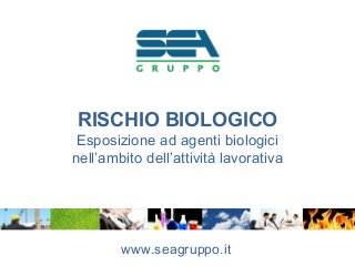 RISCHIO BIOLOGICO
Esposizione ad agenti biologici
nell’ambito dell’attività lavorativa
www.seagruppo.it
 