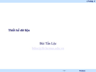 LTUDQL 2




Thiết kế dữ liệu



                        Bùi Tấn Lộc
                   btloc@fit.hcmus.edu.vn




                            .           -1-   ©HCMUS
 