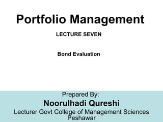 Portfolio Management
             LECTURE SEVEN


              Bond Evaluation




               Prepared By:
         Noorulhadi Qureshi
Lecturer Govt College of Management Sciences   1
                   Peshawar
 