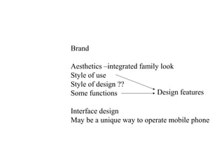 Brand

Aesthetics –integrated family look
Style of use
Style of design ??
Some functions               Design features

Interface design
May be a unique way to operate mobile phone
 
