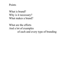 Points
What is brand?
Why is it necessary?
What makes a brand?
What are the efforts
And a lot of examples
of each and every type of branding
 