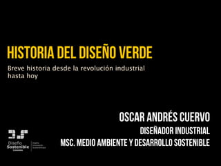 Historia del Diseño Verde
Breve historia desde la revolución industrial
hasta hoy




                                              Oscar Andrés Cuervo
                                                     Diseñador industrial
Diseño
Sostenible
  Colombia
             Diseño
             Innovación
             Sostenibilidad
                              MSc. medio ambiente y desarrollo sostenible
 