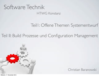 SoftwareTechnik
Christian Baranowski
HTWG Konstanz
Teil1: OffeneThemen Systementwurf
Teil II: Build Prozesse und Conﬁguration Management
Mittwoch, 17. November 2010
 