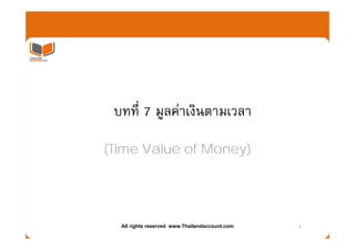 บทที่ 7 มูลคาเงินตามเวลา

(Time Value of Money)




  All rights reserved www.Thailandaccount.com   1
 