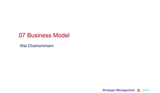 Strategic Management @ 2013 	
Wai Chamornmarn
07 Business Model 	
 