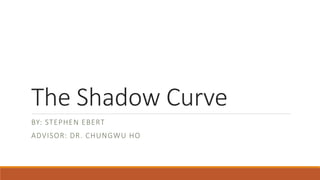 The Shadow Curve
BY: STEPHEN EBERT
ADVISOR: DR. CHUNGWU HO
 