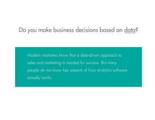 Do you make business decisions based on data?
Modern marketers know that a data-driven approach to
sales and marketing is needed for success. But many
people do not know key aspects of how analytics software
actually works.
 