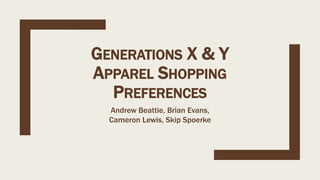 GENERATIONS X & Y
APPAREL SHOPPING
PREFERENCES
Andrew Beattie, Brian Evans,
Cameron Lewis, Skip Spoerke
 