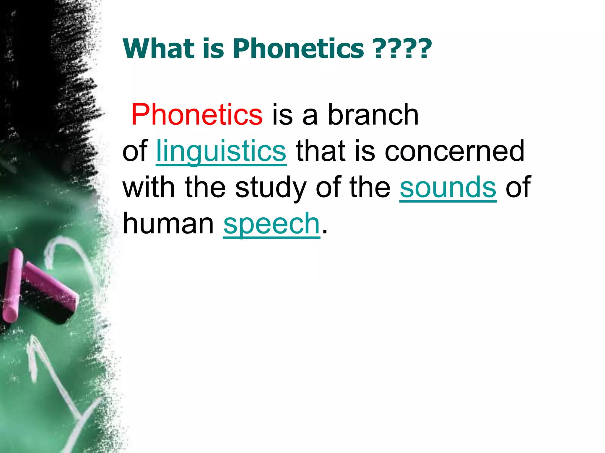 What is Phonetics ????
Phonetics is a branch
of linguistics that is concerned
with the study of the sounds of
human speech.