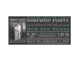 P L E A S E J O I N U S F O R A
SURPRISE PARTY
celebrating the 50th birthday of
5:30 1.31.151672 Echo Ridge Rd SW
Rochester,MN 55902
Adams’ House
RSVP BY JANUARY 5 2015To Kayla at 507-250-2526 Kaylabenson22@gmail.com
PM
Please park on Echo Ridge Street Behind Adams’ House
R o b a n d R e n e e
 