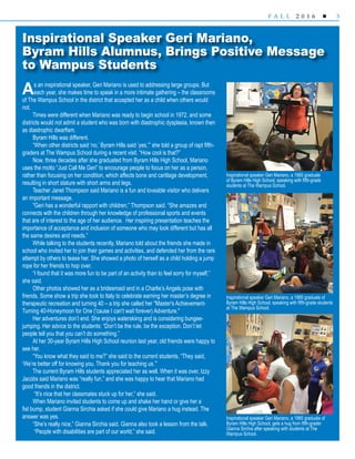 3F A L L 2 0 1 6 
Inspirational Speaker Geri Mariano,
Byram Hills Alumnus, Brings Positive Message
to Wampus Students
As an inspirational speaker, Geri Mariano is used to addressing large groups. But
each year, she makes time to speak in a more intimate gathering – the classrooms
of The Wampus School in the district that accepted her as a child when others would
not.
Times were different when Mariano was ready to begin school in 1972, and some
districts would not admit a student who was born with diastrophic dysplasia, known then
as diastrophic dwarfism.
Byram Hills was different.
“When other districts said ‘no,’ Byram Hills said ‘yes,’” she told a group of rapt fifth-
graders at The Wampus School during a recent visit. “How cool is that?”
Now, three decades after she graduated from Byram Hills High School, Mariano
uses the motto “Just Call Me Geri” to encourage people to focus on her as a person,
rather than focusing on her condition, which affects bone and cartilage development,
resulting in short stature with short arms and legs.
Teacher Janet Thompson said Mariano is a fun and loveable visitor who delivers
an important message.
"Geri has a wonderful rapport with children,” Thompson said. “She amazes and
connects with the children through her knowledge of professional sports and events
that are of interest to the age of her audience. Her inspiring presentation teaches the
importance of acceptance and inclusion of someone who may look different but has all
the same desires and needs.”
While talking to the students recently, Mariano told about the friends she made in
school who invited her to join their games and activities, and defended her from the rare
attempt by others to tease her. She showed a photo of herself as a child holding a jump
rope for her friends to hop over.
“I found that it was more fun to be part of an activity than to feel sorry for myself,”
she said.
Other photos showed her as a bridesmaid and in a Charlie’s Angels pose with
friends. Some show a trip she took to Italy to celebrate earning her master’s degree in
therapeutic recreation and turning 40 – a trip she called her "Master's Achievement-
Turning 40-Honeymoon for One ('cause I can't wait forever) Adventure."
Her adventures don’t end. She enjoys waterskiing and is considering bungee-
jumping. Her advice to the students: “Don’t be the rule, be the exception. Don’t let
people tell you that you can’t do something.”
At her 30-year Byram Hills High School reunion last year, old friends were happy to
see her.
“You know what they said to me?” she said to the current students. “They said,
‘We’re better off for knowing you. Thank you for teaching us.’”
The current Byram Hills students appreciated her as well. When it was over, Izzy
Jacobs said Mariano was “really fun,” and she was happy to hear that Mariano had
good friends in the district.
“It’s nice that her classmates stuck up for her,” she said.
When Mariano invited students to come up and shake her hand or give her a
fist bump, student Gianna Sirchia asked if she could give Mariano a hug instead. The
answer was yes.
“She’s really nice,” Gianna Sirchia said. Gianna also took a lesson from the talk.
“People with disabilities are part of our world,” she said.
Inspirational speaker Geri Mariano, a 1985 graduate of
Byram Hills High School, gets a hug from fifth-grader
Gianna Sirchia after speaking with students at The
Wampus School.
Inspirational speaker Geri Mariano, a 1985 graduate
of Byram Hills High School, speaking with fifth-grade
students at The Wampus School.
Inspirational speaker Geri Mariano, a 1985 graduate of
Byram Hills High School, speaking with fifth-grade students
at The Wampus School.
 