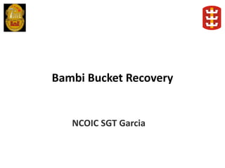 Bambi Bucket Recovery
NCOIC SGT Garcia
 