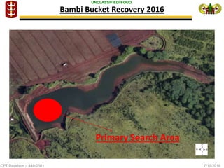 CPT Davidson – 448-2501 7/18/2016
UNCLASSIFIED//FOUO
Bambi Bucket Recovery 2016
Primary Search Area
 