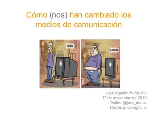 José Agustín Muñiz Viu
17 de noviembre de 2010
Twitter @jose_muniz
Correo jmuniz@uc.cl
Cómo (nos) han cambiado los
medios de comunicación
 