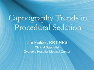 Capnography Trends in Procedural Sedation Jim Fielder, RRT-NPS Clinical Specialist Overlake Hospital Medical Center 