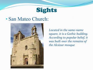 Sights
• San Mateo Church:
Located in the same-name
square, it is a Gothic building.
According to popular belief, it
was built over the remains of
the Alcázar mosque
 
