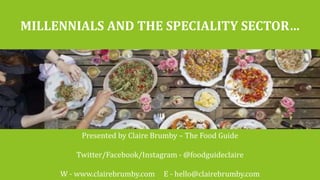 MILLENNIALS AND THE SPECIALITY SECTOR…
Presented by Claire Brumby – The Food Guide
Twitter/Facebook/Instagram - @foodguideclaire
W - www.clairebrumby.com E - hello@clairebrumby.com
 