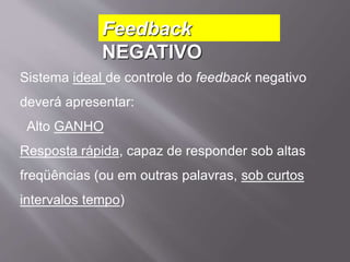 Sistema ideal de controle do feedback negativo
deverá apresentar:
Alto GANHO
Resposta rápida, capaz de responder sob altas
freqüências (ou em outras palavras, sob curtos
intervalos tempo)
Feedback
NEGATIVO
 
