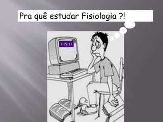 FISIO
Pra quê estudar Fisiologia ?!
 