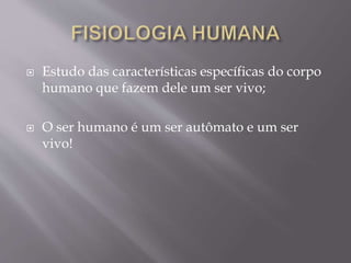  Estudo das características específicas do corpo
humano que fazem dele um ser vivo;
 O ser humano é um ser autômato e um ser
vivo!
 
