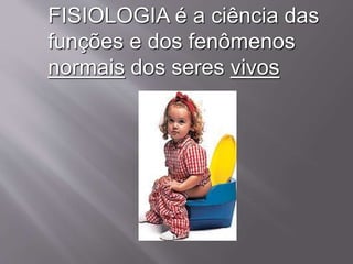FISIOLOGIA é a ciência das
funções e dos fenômenos
normais dos seres vivos
 