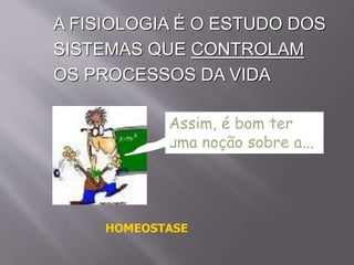 A FISIOLOGIA É O ESTUDO DOS
SISTEMAS QUE CONTROLAM
OS PROCESSOS DA VIDA
Assim, é bom ter
uma noção sobre a...
HOMEOSTASE
 