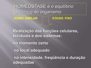 HOMEOSTASE é o equilíbrio
dinâmico do organismo
Realização das funções celulares,
teciduais e dos sistemas:
no momento certo
no local adequado
na intensidade, freqüência e duração
adequadas
HOMO: SIMILAR STASIS: FIXO
 