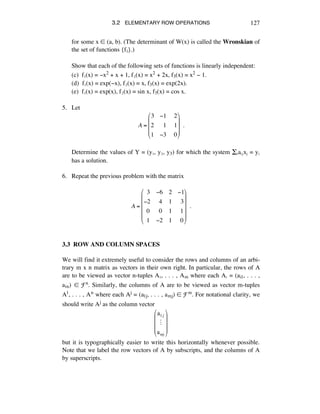 3.2 ELEMENTARY ROW OPERATIONS 127
for some x ∞ (a, b). (The determinant of W(x) is called the Wronskian of
the set of functions {fi}.)
Show that each of the following sets of functions is linearly independent:
(c) fè(x) = -x2 + x + 1, fì(x) = x2 + 2x, f3(x) = x2 - 1.
(d) fè(x) = exp(-x), fì(x) = x, f3(x) = exp(2x).
(e) fè(x) = exp(x), fì(x) = sin x, f3(x) = cos x.
5. Let
A =
3 !1 !2
2 !!1 !1
1 !3 !0
"
#
$
$
$
%
&
'
'
'
!!.
Determine the values of Y = (yè, yì, y3) for which the system Íáaáéxé = yá
has a solution.
6. Repeat the previous problem with the matrix
A =
!3 !6 2 !1
!2 !4 1 !3
!0 !0 1 !1
!1 !2 1 !0
"
#
$
$
$
$
%
&
'
'
'
'
!!.
3.3 ROW AND COLUMN SPACES
We will find it extremely useful to consider the rows and columns of an arbi-
trary m x n matrix as vectors in their own right. In particular, the rows of A
are to be viewed as vector n-tuples Aè, . . . , Am where each Aá = (ai1, . . . ,
ain) ∞ Fn. Similarly, the columns of A are to be viewed as vector m-tuples
A1, . . . , An where each Aj = (a1j, . . . , amj) ∞ Fm. For notational clarity, we
should write Aj as the column vector
a1j
!
amj
!
"
#
#
#
$
%
&
&
&
but it is typographically easier to write this horizontally whenever possible.
Note that we label the row vectors of A by subscripts, and the columns of A
by superscripts.
 